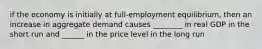 if the economy is initially at full-employment equilibrium, then an increase in aggregate demand causes ________ in real GDP in the short run and ______ in the price level in the long run