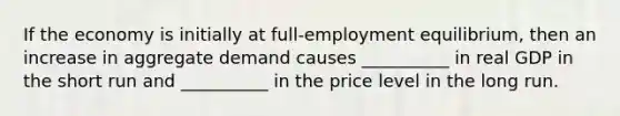 If the economy is initially at full-employment equilibrium, then an increase in aggregate demand causes __________ in real GDP in the short run and __________ in the price level in the long run.