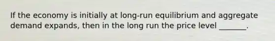 If the economy is initially at long-run equilibrium and aggregate demand expands, then in the long run the price level _______.