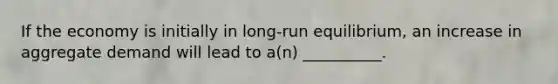 If the economy is initially in long-run equilibrium, an increase in aggregate demand will lead to a(n) __________.