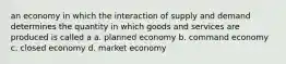 an economy in which the interaction of supply and demand determines the quantity in which goods and services are produced is called a a. planned economy b. command economy c. closed economy d. market economy