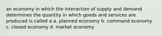 an economy in which the interaction of supply and demand determines the quantity in which goods and services are produced is called a a. planned economy b. command economy c. closed economy d. market economy