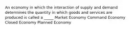 An economy in which the interaction of supply and demand determines the quantity in which goods and services are produced is called a _____ Market Economy Command Economy Closed Economy Planned Economy