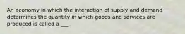 An economy in which the interaction of supply and demand determines the quantity in which goods and services are produced is called a ___