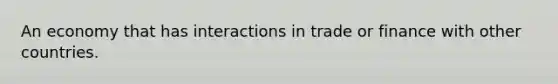 An economy that has interactions in trade or finance with other countries.