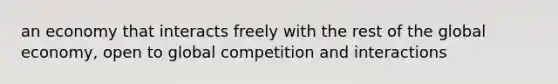 an economy that interacts freely with the rest of the global economy, open to global competition and interactions