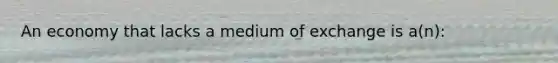 An economy that lacks a medium of exchange is a(n):