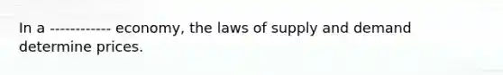 In a ------------ economy, the laws of supply and demand determine prices.