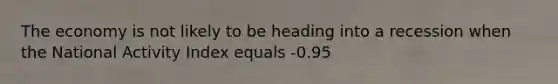 The economy is not likely to be heading into a recession when the National Activity Index equals -0.95