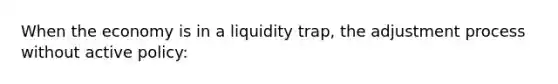 When the economy is in a liquidity trap, the adjustment process without active policy: