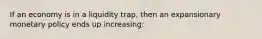 If an economy is in a liquidity trap, then an expansionary monetary policy ends up increasing: