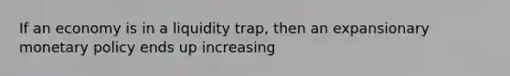 If an economy is in a liquidity trap, then an expansionary monetary policy ends up increasing