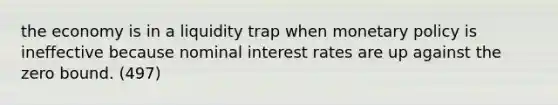 the economy is in a liquidity trap when <a href='https://www.questionai.com/knowledge/kEE0G7Llsx-monetary-policy' class='anchor-knowledge'>monetary policy</a> is ineffective because nominal interest rates are up against the zero bound. (497)