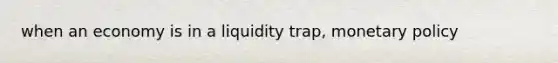 when an economy is in a liquidity trap, <a href='https://www.questionai.com/knowledge/kEE0G7Llsx-monetary-policy' class='anchor-knowledge'>monetary policy</a>