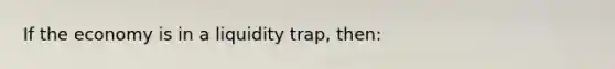 If the economy is in a liquidity trap, then: