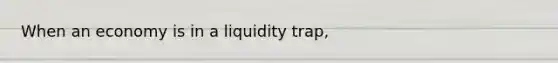 When an economy is in a liquidity​ trap,