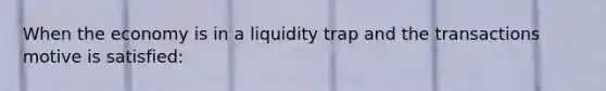 When the economy is in a liquidity trap and the transactions motive is satisfied: