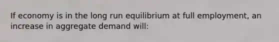 If economy is in the long run equilibrium at full employment, an increase in aggregate demand will: