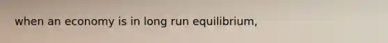 when an economy is in long run equilibrium,