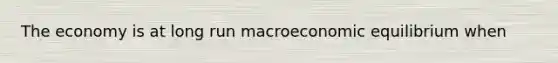 The economy is at long run macroeconomic equilibrium when