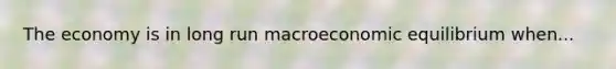 The economy is in long run macroeconomic equilibrium when...