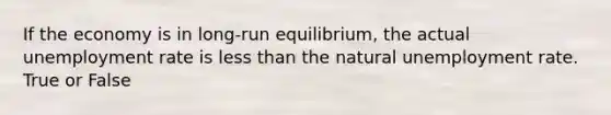 If the economy is in long-run equilibrium, the actual unemployment rate is less than the natural unemployment rate. True or False