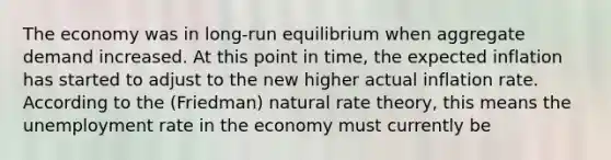 The economy was in long-run equilibrium when aggregate demand increased. At this point in time, the expected inflation has started to adjust to the new higher actual inflation rate. According to the (Friedman) natural rate theory, this means the unemployment rate in the economy must currently be