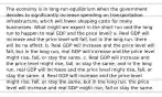 The economy is in long-run equilibrium when the government decides to significantly increase spending on transportation infrastructure, which will lower shipping costs for many businesses. What might we expect in the short run and the long run to happen to real GDP and the price level? a. Real GDP will increase and the price level will fall, but in the long run, there will be no effect. b. Real GDP will increase and the price level will fall, but in the long run, real GDP will increase and the price level might rise, fall, or stay the same. c. Real GDP will increase and the price level might rise, fall, or stay the same, and in the long run, real GDP will increase and the price level might rise, fall, or stay the same. d. Real GDP will increase and the price level might rise, fall, or stay the same, but in the long run, the price level will increase and real GDP might rise, fall or stay the same.