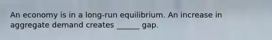 An economy is in a​ long-run equilibrium. An increase in aggregate demand creates​ ______ gap.