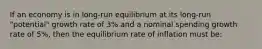 If an economy is in long-run equilibrium at its long-run "potential" growth rate of 3% and a nominal spending growth rate of 5%, then the equilibrium rate of inflation must be: