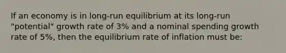 If an economy is in long-run equilibrium at its long-run "potential" <a href='https://www.questionai.com/knowledge/kNnhZBQUgC-growth-rate' class='anchor-knowledge'>growth rate</a> of 3% and a nominal spending growth rate of 5%, then the equilibrium rate of inflation must be: