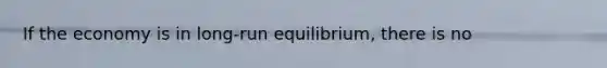 If the economy is in long-run equilibrium, there is no