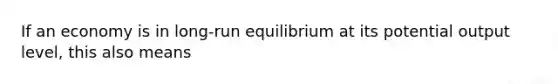 If an economy is in long-run equilibrium at its potential output level, this also means