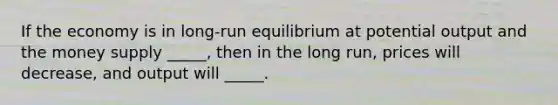 If the economy is in long-run equilibrium at potential output and the money supply _____, then in the long run, prices will decrease, and output will _____.