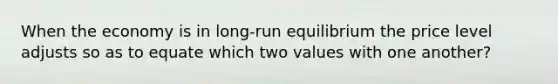 When the economy is in long-run equilibrium the price level adjusts so as to equate which two values with one another?