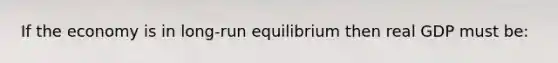 If the economy is in long-run equilibrium then real GDP must be: