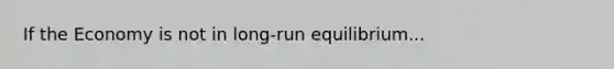 If the Economy is not in long-run equilibrium...