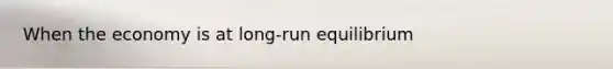 When the economy is at long-run equilibrium