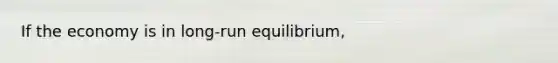 If the economy is in long-run equilibrium,