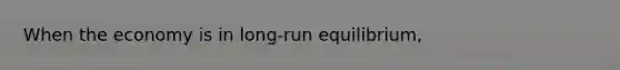 When the economy is in long-run equilibrium,