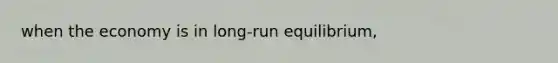 when the economy is in long-run equilibrium,