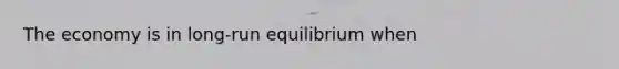 The economy is in long-run equilibrium when