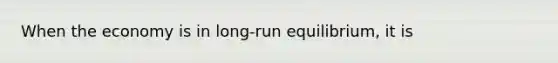 When the economy is in long-run equilibrium, it is