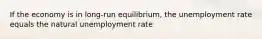 If the economy is in long-run equilibrium, the unemployment rate equals the natural unemployment rate