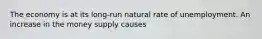 The economy is at its long-run natural rate of unemployment. An increase in the money supply causes