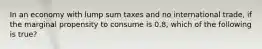 In an economy with lump sum taxes and no international trade, if the marginal propensity to consume is 0.8, which of the following is true?