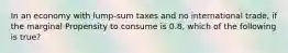 In an economy with lump-sum taxes and no international trade, if the marginal Propensity to consume is 0.8, which of the following is true?