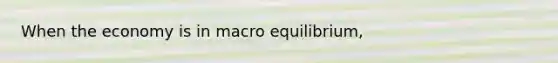 When the economy is in macro equilibrium,