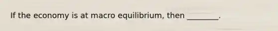 If the economy is at macro equilibrium, then ________.