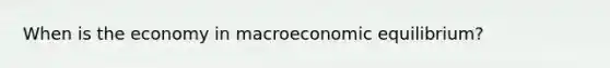 When is the economy in macroeconomic equilibrium?